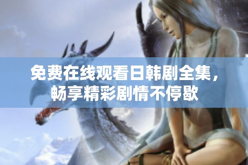 免费在线观看日韩剧全集，畅享精彩剧情不停歇