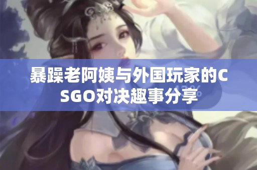 暴躁老阿姨与外国玩家的CSGO对决趣事分享