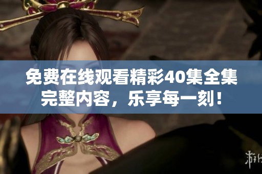 免费在线观看精彩40集全集完整内容，乐享每一刻！