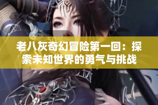 老八灰奇幻冒险第一回：探索未知世界的勇气与挑战