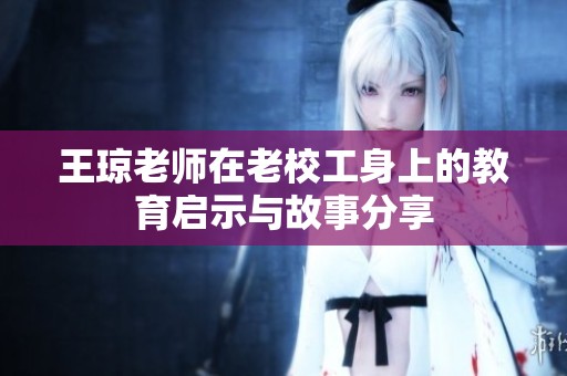 王琼老师在老校工身上的教育启示与故事分享