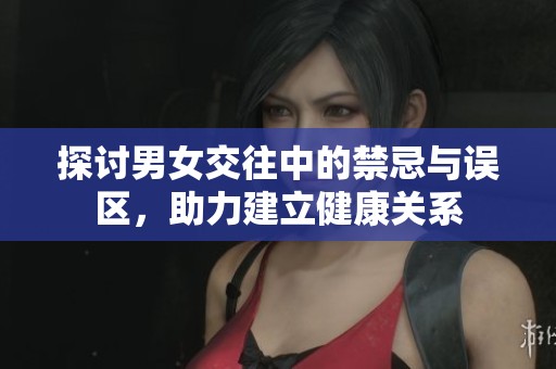 探讨男女交往中的禁忌与误区，助力建立健康关系