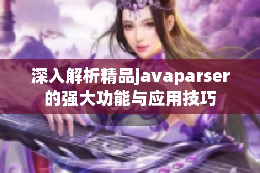 深入解析精品javaparser的强大功能与应用技巧