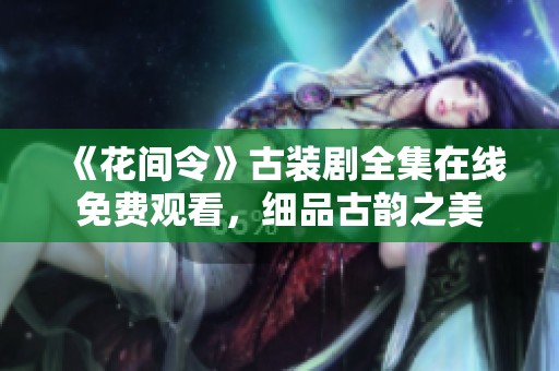 《花间令》古装剧全集在线免费观看，细品古韵之美