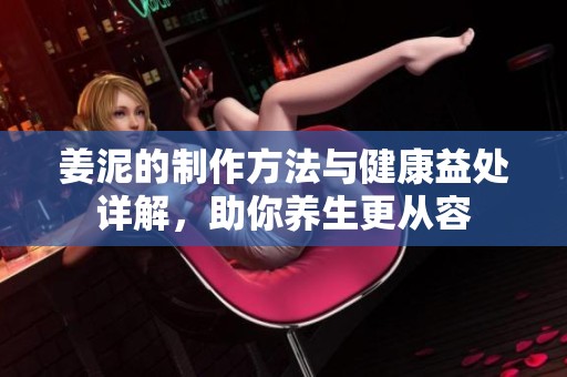 姜泥的制作方法与健康益处详解，助你养生更从容
