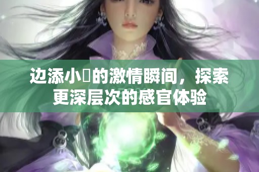 边添小泬的激情瞬间，探索更深层次的感官体验