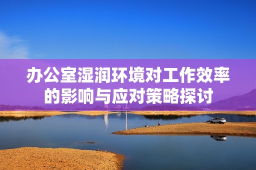 办公室湿润环境对工作效率的影响与应对策略探讨