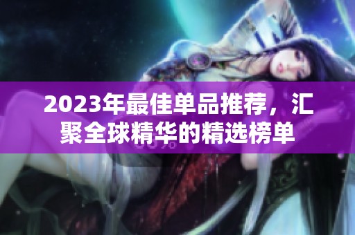2023年最佳单品推荐，汇聚全球精华的精选榜单