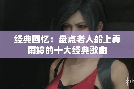 经典回忆：盘点老人船上弄雨婷的十大经典歌曲