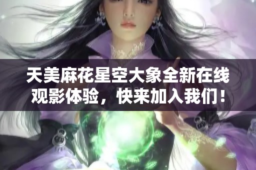 天美麻花星空大象全新在线观影体验，快来加入我们！