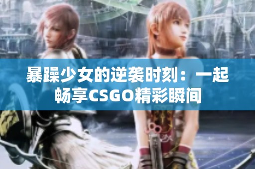 暴躁少女的逆袭时刻：一起畅享CSGO精彩瞬间