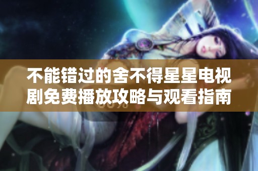 不能错过的舍不得星星电视剧免费播放攻略与观看指南