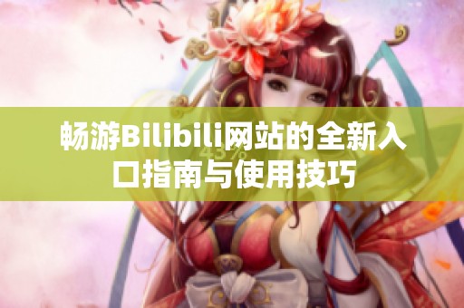 畅游Bilibili网站的全新入口指南与使用技巧