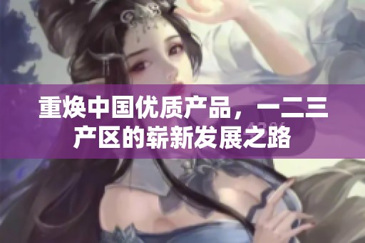 重焕中国优质产品，一二三产区的崭新发展之路