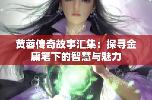 黄蓉传奇故事汇集：探寻金庸笔下的智慧与魅力