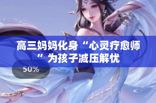 高三妈妈化身“心灵疗愈师”为孩子减压解忧