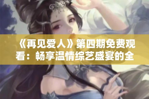 《再见爱人》第四期免费观看：畅享温情综艺盛宴的全新体验