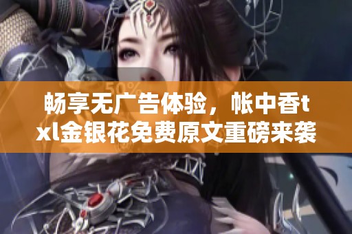 畅享无广告体验，帐中香txl金银花免费原文重磅来袭