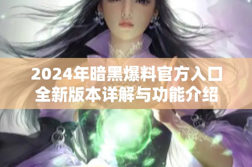 2024年暗黑爆料官方入口全新版本详解与功能介绍