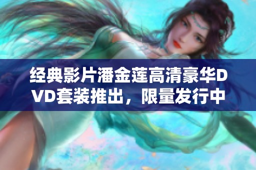 经典影片潘金莲高清豪华DVD套装推出，限量发行中