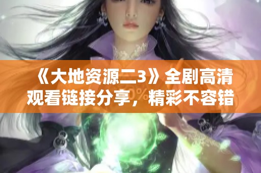 《大地资源二3》全剧高清观看链接分享，精彩不容错过！