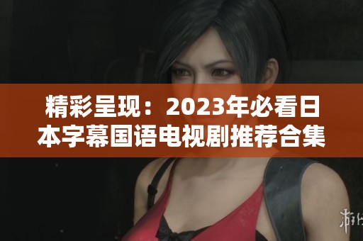 精彩呈现：2023年必看日本字幕国语电视剧推荐合集