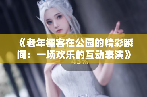 《老年镖客在公园的精彩瞬间：一场欢乐的互动表演》