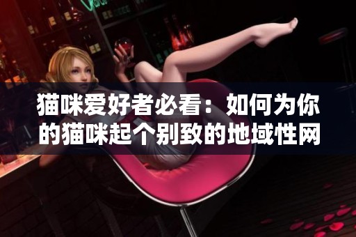 猫咪爱好者必看：如何为你的猫咪起个别致的地域性网名