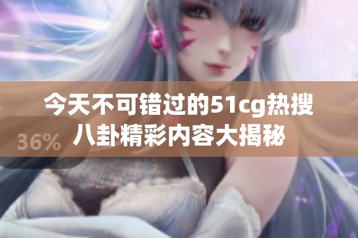 今天不可错过的51cg热搜八卦精彩内容大揭秘