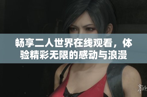 畅享二人世界在线观看，体验精彩无限的感动与浪漫