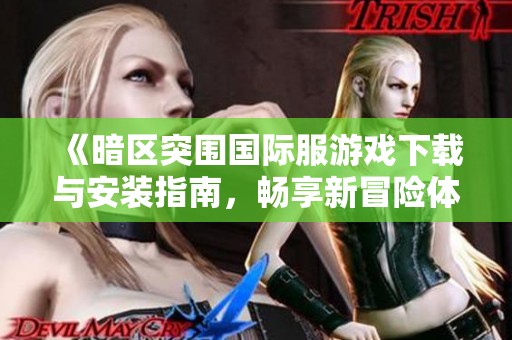 《暗区突围国际服游戏下载与安装指南，畅享新冒险体验》