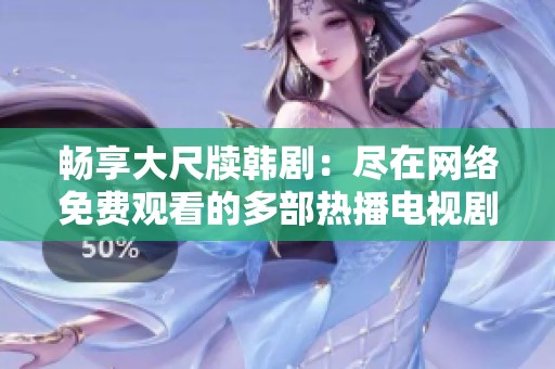 畅享大尺牍韩剧：尽在网络免费观看的多部热播电视剧
