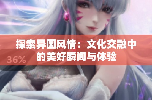 探索异国风情：文化交融中的美好瞬间与体验