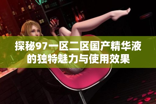 探秘97一区二区国产精华液的独特魅力与使用效果