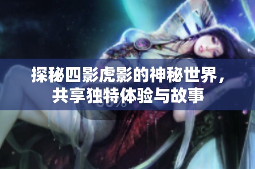 探秘四影虎影的神秘世界，共享独特体验与故事
