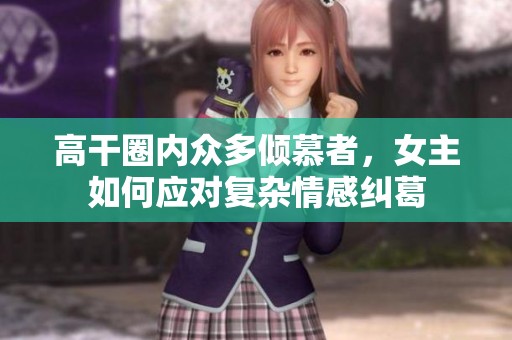 高干圈内众多倾慕者，女主如何应对复杂情感纠葛