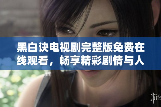 黑白诀电视剧完整版免费在线观看，畅享精彩剧情与人物情感