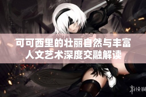 可可西里的壮丽自然与丰富人文艺术深度交融解读