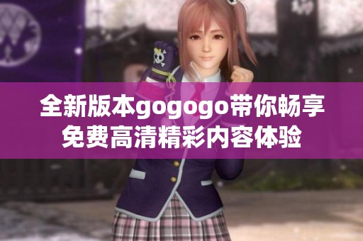 全新版本gogogo带你畅享免费高清精彩内容体验