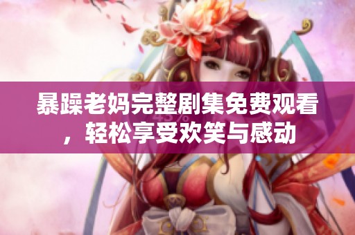 暴躁老妈完整剧集免费观看，轻松享受欢笑与感动
