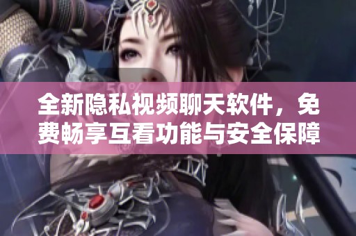 全新隐私视频聊天软件，免费畅享互看功能与安全保障