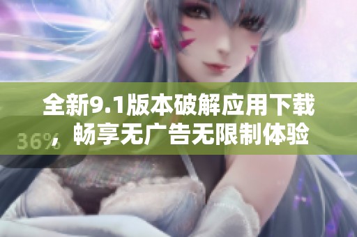 全新9.1版本破解应用下载，畅享无广告无限制体验