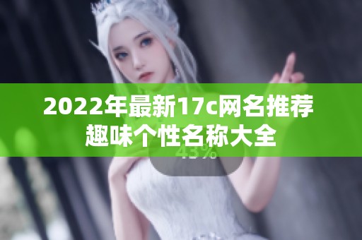 2022年最新17c网名推荐 趣味个性名称大全