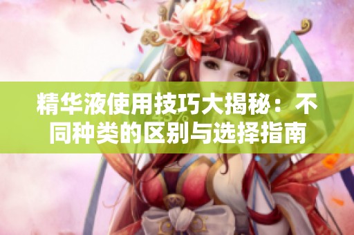 精华液使用技巧大揭秘：不同种类的区别与选择指南