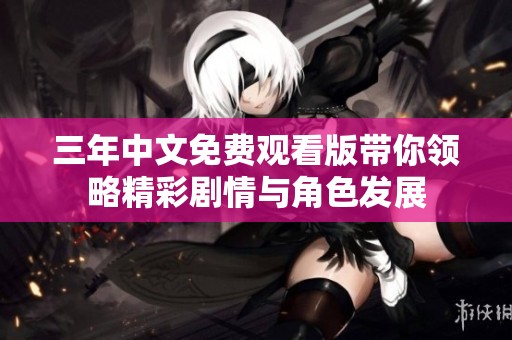 三年中文免费观看版带你领略精彩剧情与角色发展
