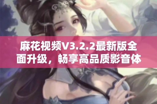 麻花视频V3.2.2最新版全面升级，畅享高品质影音体验