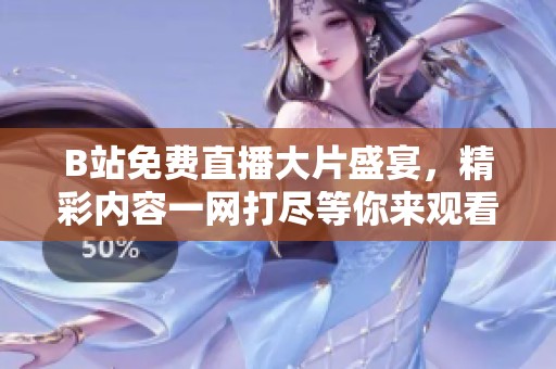 B站免费直播大片盛宴，精彩内容一网打尽等你来观看