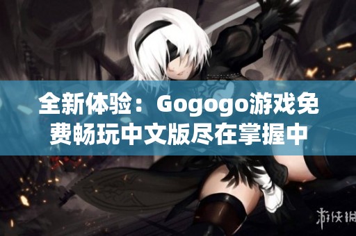 全新体验：Gogogo游戏免费畅玩中文版尽在掌握中