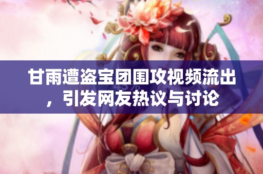 甘雨遭盗宝团围攻视频流出，引发网友热议与讨论