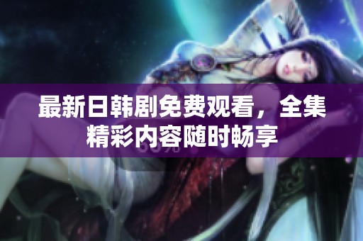 最新日韩剧免费观看，全集精彩内容随时畅享